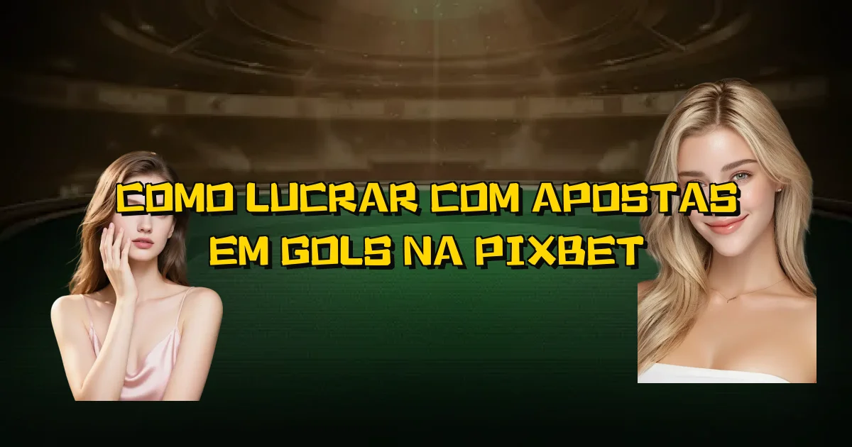 Como Lucrar Com Apostas Em Gols Na Pixbet Oficial